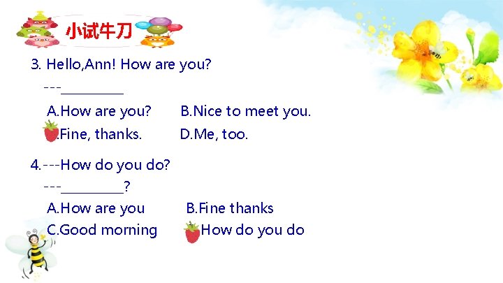 小试牛刀 3. Hello, Ann! How are you? ---_____ A. How are you? B. Nice