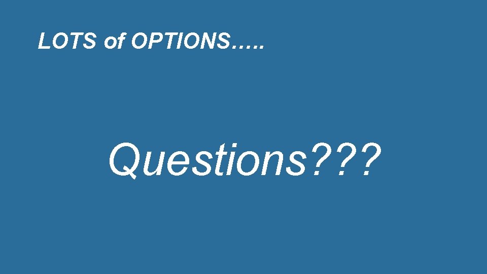 LOTS of OPTIONS…. . Questions? ? ? 