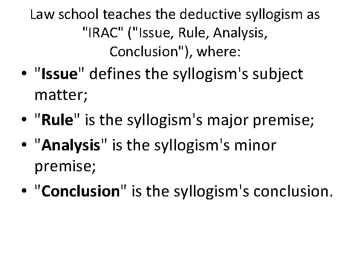 Law school teaches the deductive syllogism as "IRAC" ("Issue, Rule, Analysis, Conclusion"), where: •