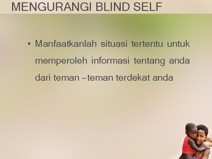 MENGURANGI BLIND SELF • Manfaatkanlah situasi tertentu untuk memperoleh informasi tentang anda dari teman