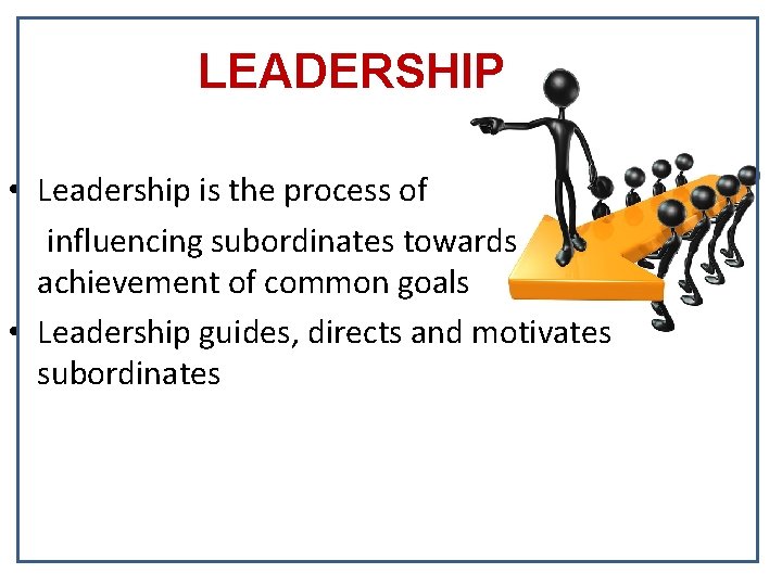 LEADERSHIP • Leadership is the process of influencing subordinates towards achievement of common goals