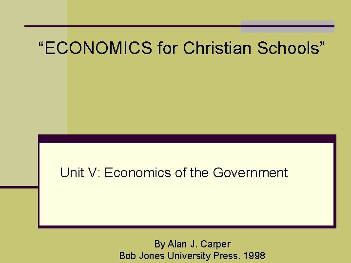 “ECONOMICS for Christian Schools” Unit V: Economics of the Government By Alan J. Carper