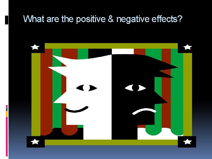 What are the positive & negative effects? 