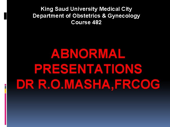 King Saud University Medical City Department of Obstetrics & Gynecology Course 482 ABNORMAL PRESENTATIONS