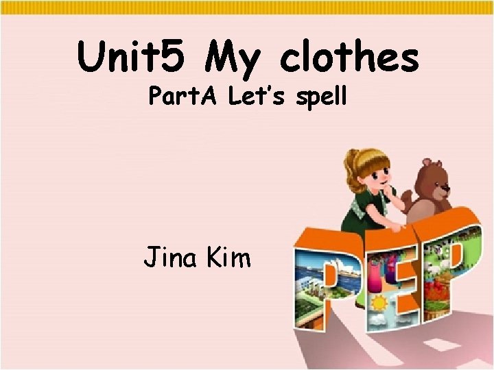 Unit 5 My clothes Part. A Let’s spell Jina Kim 
