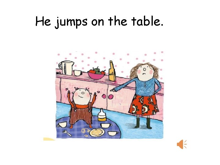 He jumps on the table. 