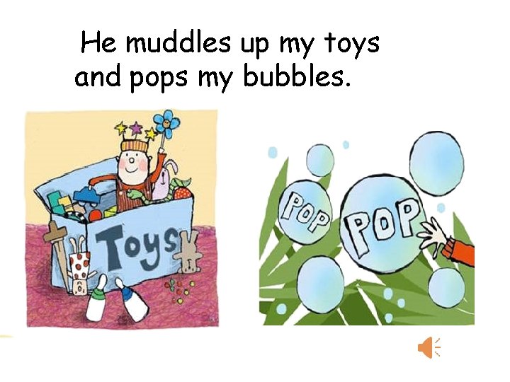 He muddles up my toys and pops my bubbles. 
