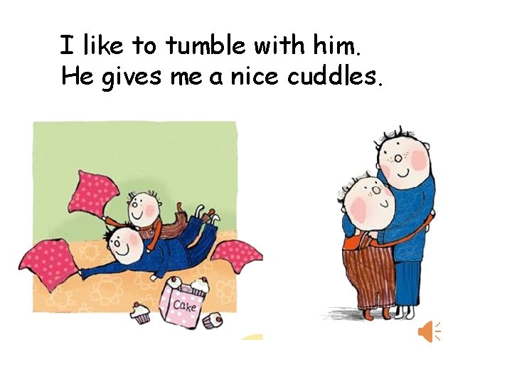 I like to tumble with him. He gives me a nice cuddles. 