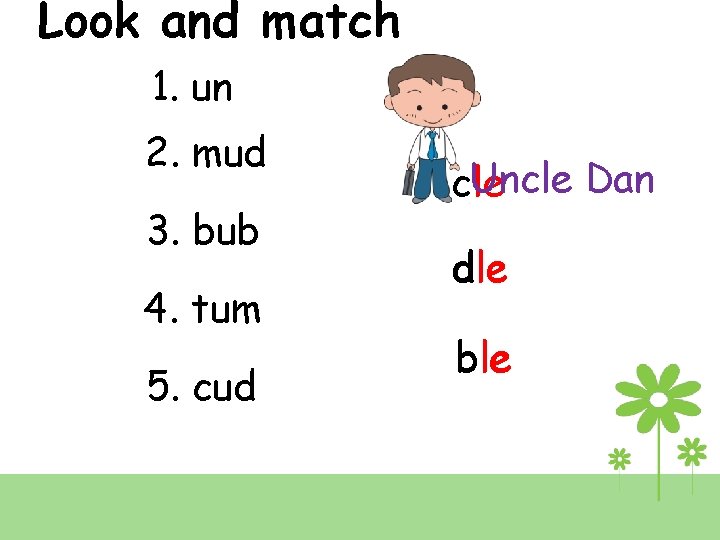 Look and match 1. un 2. mud 3. bub 4. tum 5. cud Uncle