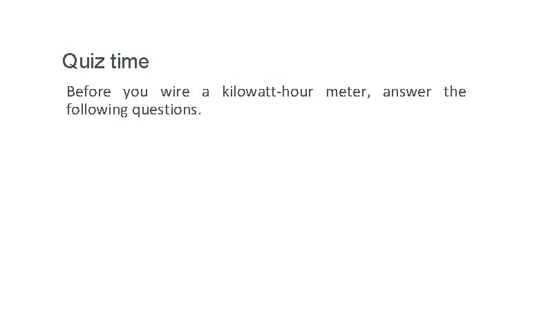 Quiz time Before you wire a kilowatt-hour meter, answer the following questions. Quiz time Before you wire a kilowatt-hour meter, answer the following questions.