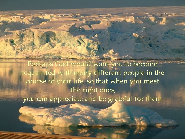 Perhaps God would want you to become acquainted with many different people in the