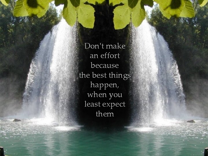 Don't make an effort because the best things happen, when you least expect them