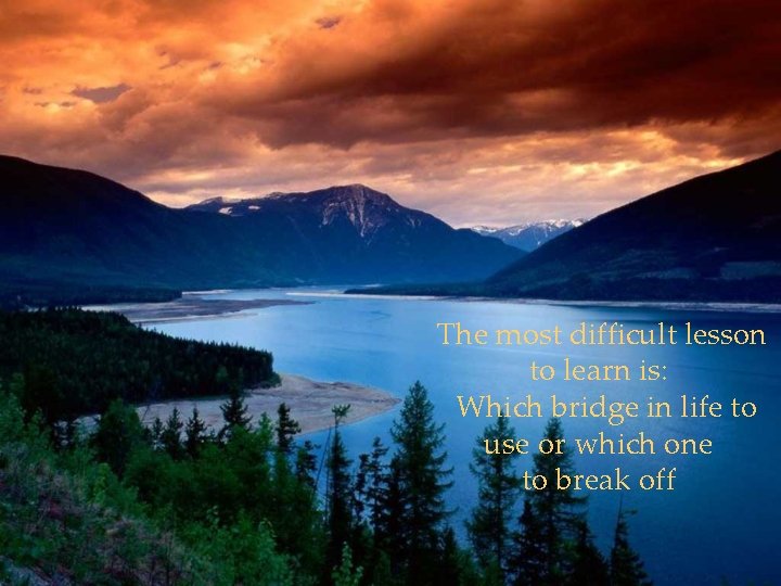 The most difficult lesson to learn is: Which bridge in life to use or