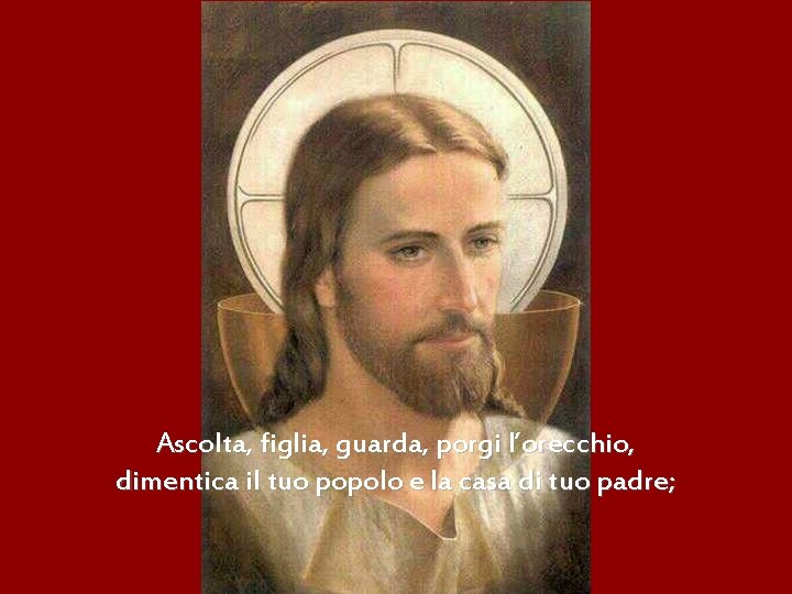 Ascolta, figlia, guarda, porgi l’orecchio, dimentica il tuo popolo e la casa di tuo