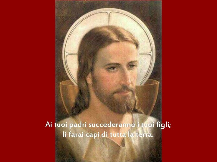 Ai tuoi padri succederanno i tuoi figli; li farai capi di tutta la terra.