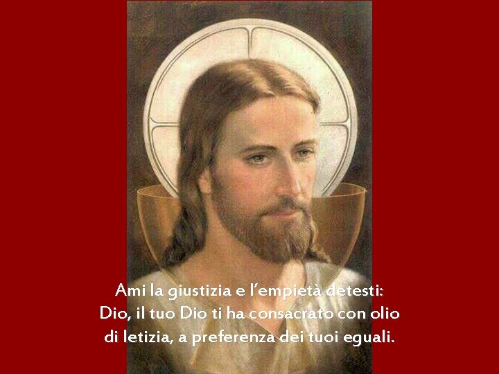 Ami la giustizia e l’empietà detesti: Dio, il tuo Dio ti ha consacrato con
