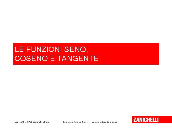 LE FUNZIONI SENO, COSENO E TANGENTE Copyright © 2011 Zanichelli editore Bergamini, Trifone, Barozzi