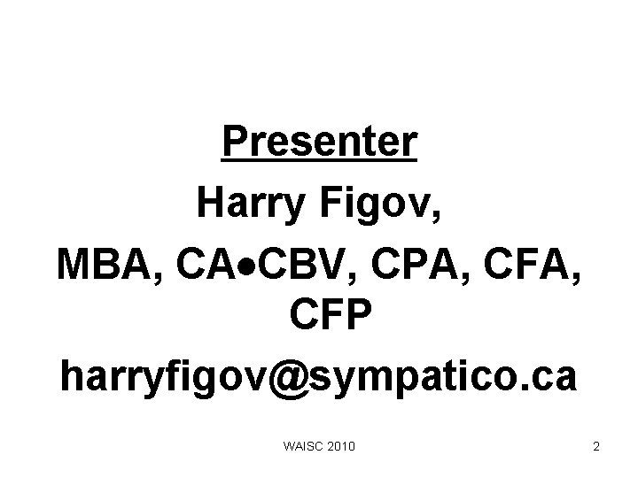 Presenter Harry Figov, MBA, CA CBV, CPA, CFP harryfigov@sympatico. ca WAISC 2010 2 