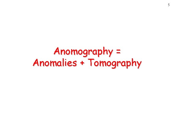5 Anomography = Anomalies + Tomography 