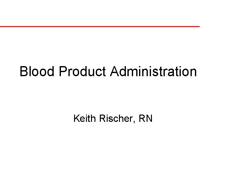 Blood Product Administration Keith Rischer, RN 