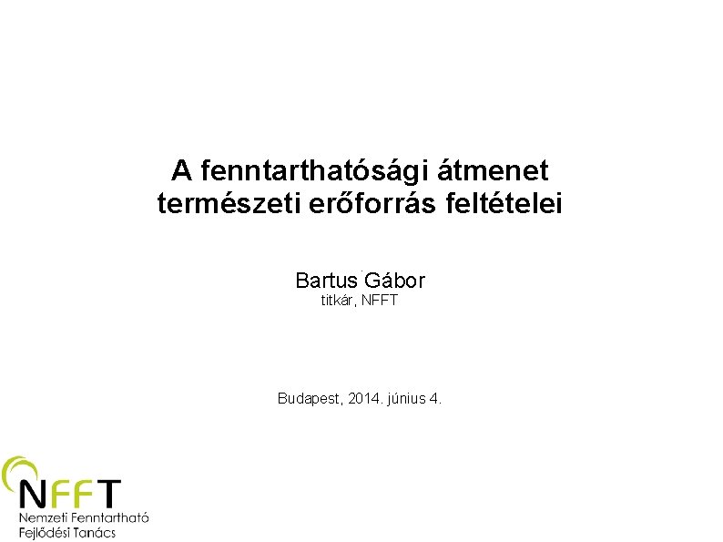 A fenntarthatósági átmenet természeti erőforrás feltételei Bartus Gábor titkár, NFFT Budapest, 2014. június 4.