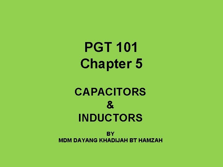PGT 101 Chapter 5 CAPACITORS & INDUCTORS BY MDM DAYANG KHADIJAH BT HAMZAH 