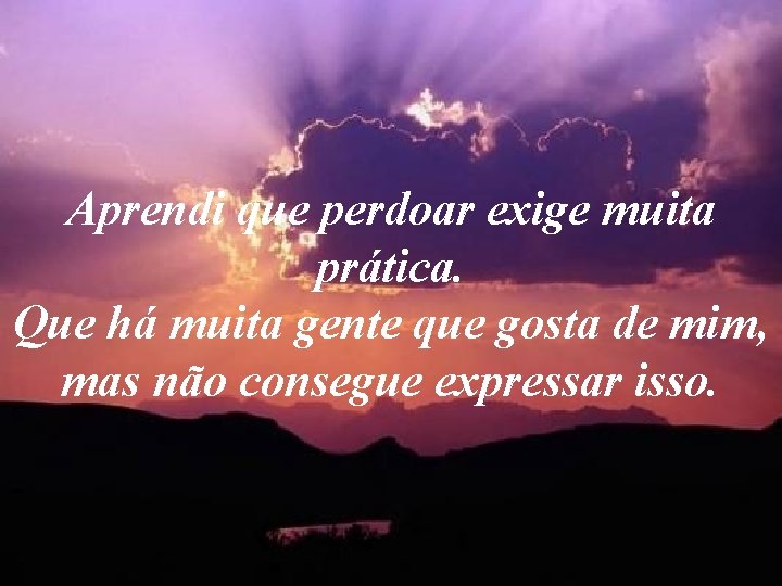 Aprendi que perdoar exige muita prática. Que há muita gente que gosta de mim, Aprendi que perdoar exige muita prática. Que há muita gente que gosta de mim,