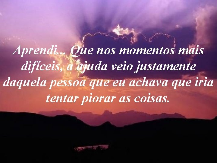 Aprendi. . . Que nos momentos mais difíceis, a ajuda veio justamente daquela pessoa Aprendi. . . Que nos momentos mais difíceis, a ajuda veio justamente daquela pessoa