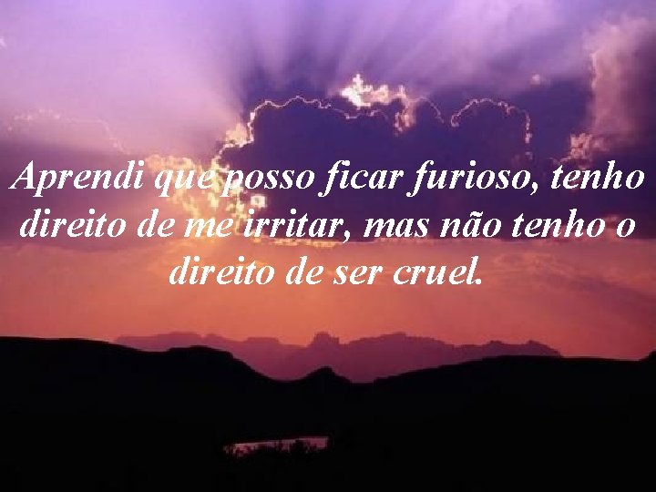 Aprendi que posso ficar furioso, tenho direito de me irritar, mas não tenho o Aprendi que posso ficar furioso, tenho direito de me irritar, mas não tenho o