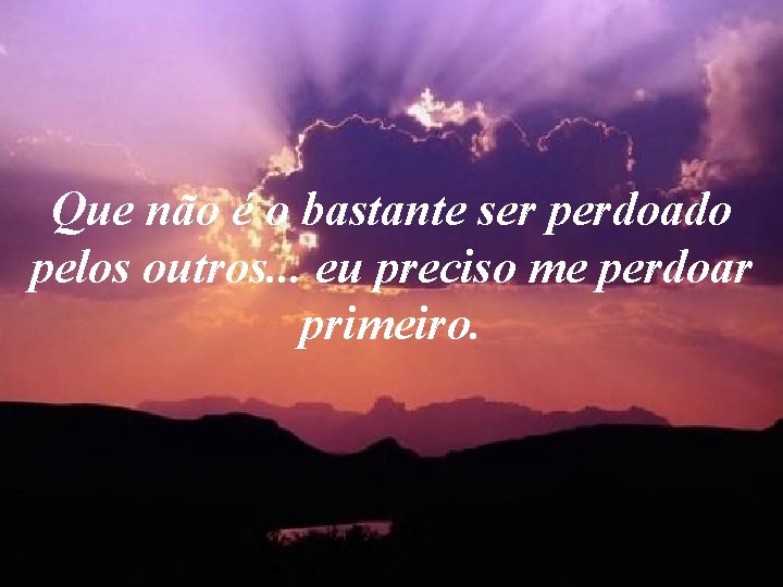 Que não é o bastante ser perdoado pelos outros. . . eu preciso me Que não é o bastante ser perdoado pelos outros. . . eu preciso me