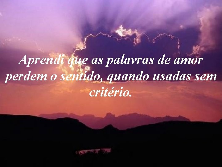 Aprendi que as palavras de amor perdem o sentido, quando usadas sem critério. Aprendi que as palavras de amor perdem o sentido, quando usadas sem critério.