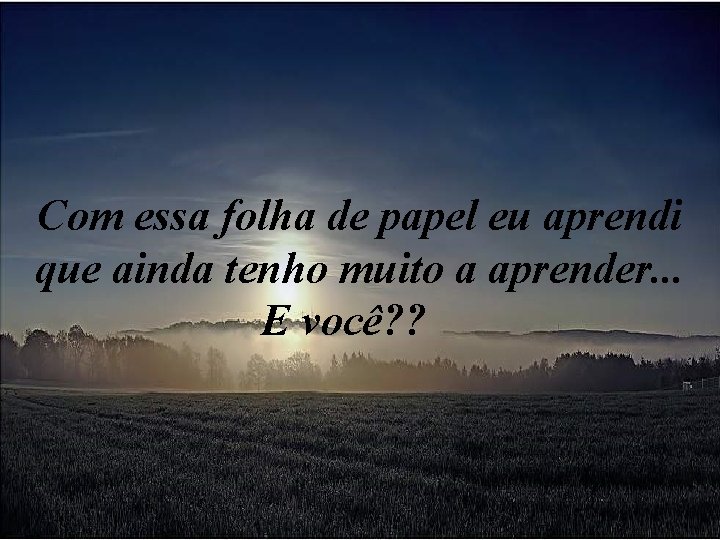 Com essa folha de papel eu aprendi que ainda tenho muito a aprender. . Com essa folha de papel eu aprendi que ainda tenho muito a aprender. .