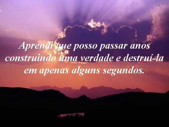 Aprendi que posso passar anos construindo uma verdade e destruí-la em apenas alguns segundos. Aprendi que posso passar anos construindo uma verdade e destruí-la em apenas alguns segundos.