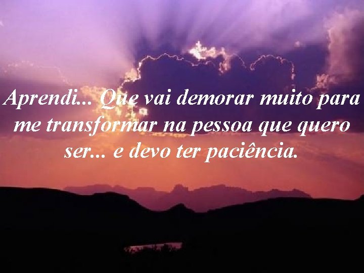 Aprendi. . . Que vai demorar muito para me transformar na pessoa quero ser. Aprendi. . . Que vai demorar muito para me transformar na pessoa quero ser.