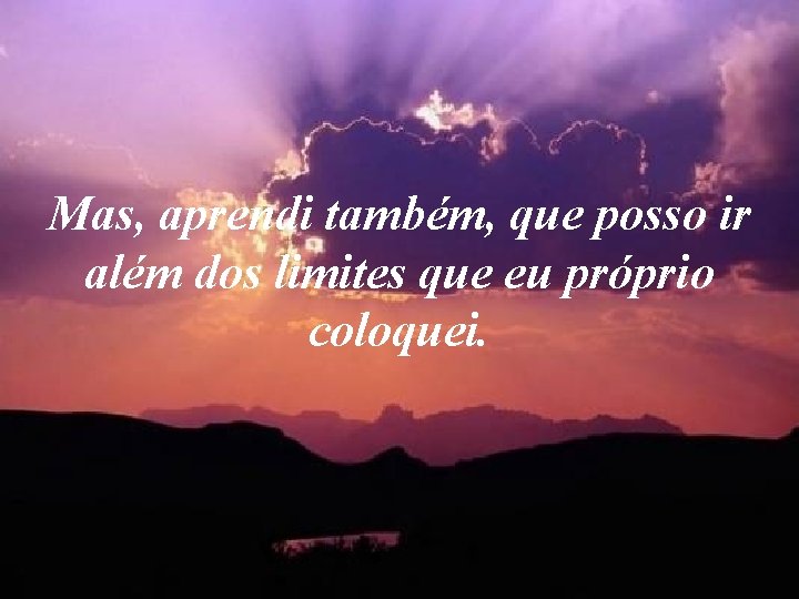 Mas, aprendi também, que posso ir além dos limites que eu próprio coloquei. Mas, aprendi também, que posso ir além dos limites que eu próprio coloquei.