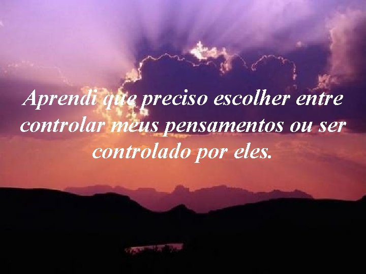 Aprendi que preciso escolher entre controlar meus pensamentos ou ser controlado por eles. Aprendi que preciso escolher entre controlar meus pensamentos ou ser controlado por eles.