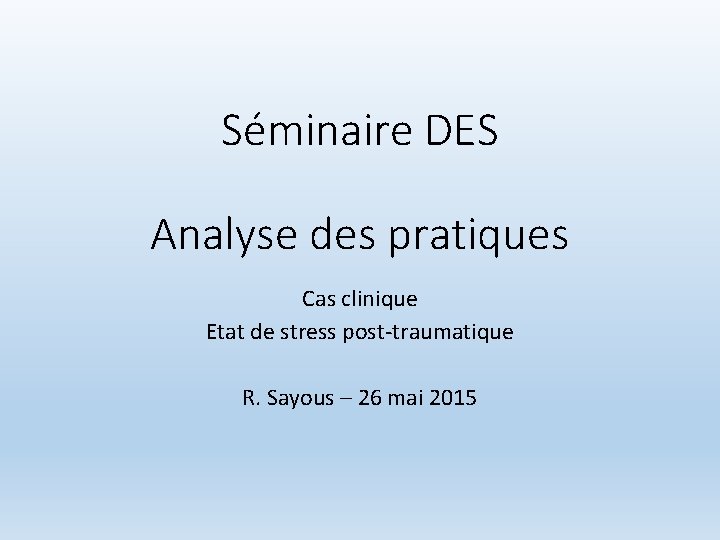 Séminaire DES Analyse des pratiques Cas clinique Etat de stress post-traumatique R. Sayous –