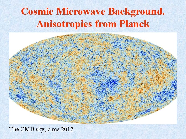 Cosmic Microwave Background. Anisotropies from Planck The CMB sky, circa 2012 