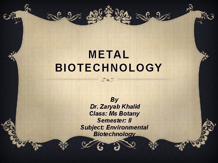 METAL BIOTECHNOLOGY By Dr. Zaryab Khalid Class: Ms Botany Semester: II Subject: Environmental Biotechnology