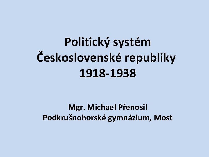 Politický systém Československé republiky 1918 -1938 Mgr. Michael Přenosil Podkrušnohorské gymnázium, Most 