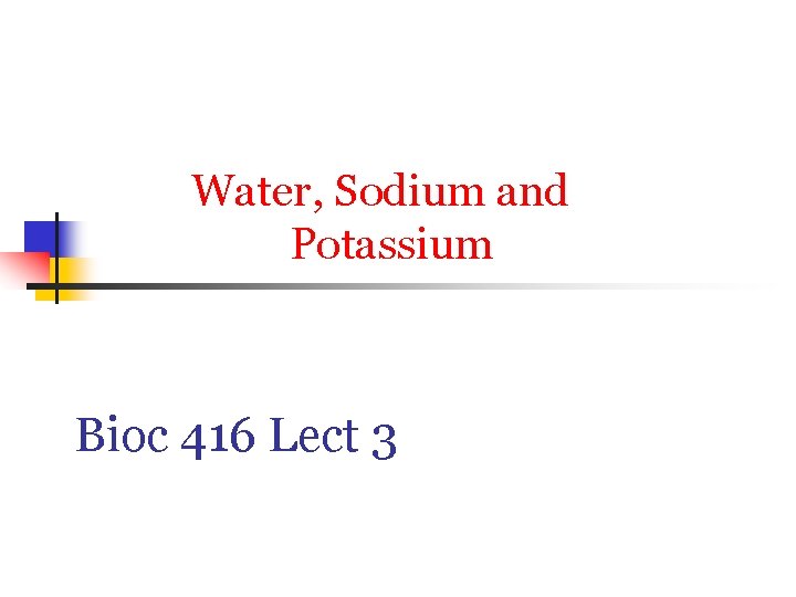 Water, Sodium and Potassium Bioc 416 Lect 3 