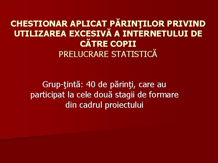 CHESTIONAR APLICAT PĂRINŢILOR PRIVIND UTILIZAREA EXCESIVĂ A INTERNETULUI DE CĂTRE COPII PRELUCRARE STATISTICĂ Grup-ţintă: