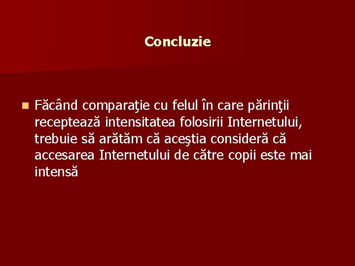 Concluzie n Făcând comparaţie cu felul în care părinţii receptează intensitatea folosirii Internetului, trebuie