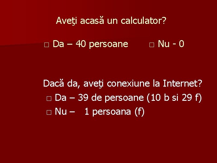 Aveţi acasă un calculator? □ Da – 40 persoane □ Nu - 0 Dacă