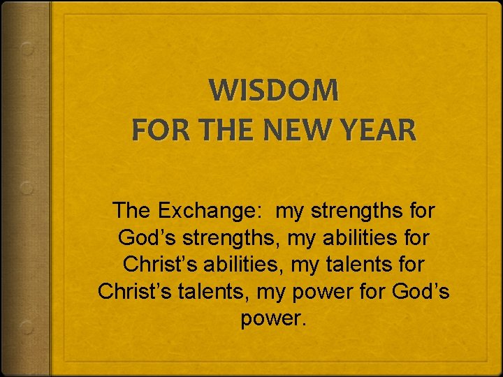 WISDOM FOR THE NEW YEAR The Exchange: my strengths for God’s strengths, my abilities