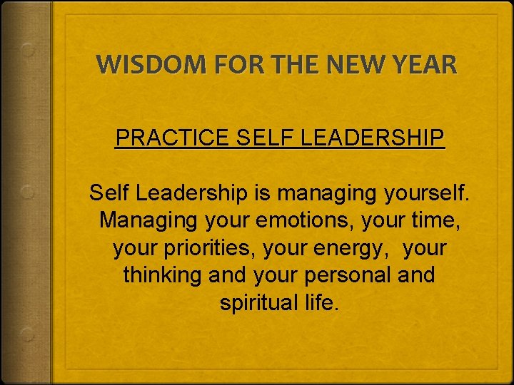 WISDOM FOR THE NEW YEAR PRACTICE SELF LEADERSHIP Self Leadership is managing yourself. Managing