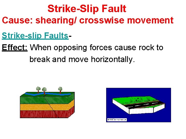 Strike-Slip Fault Cause: shearing/ crosswise movement Strike-slip Faults- Effect: When opposing forces cause rock