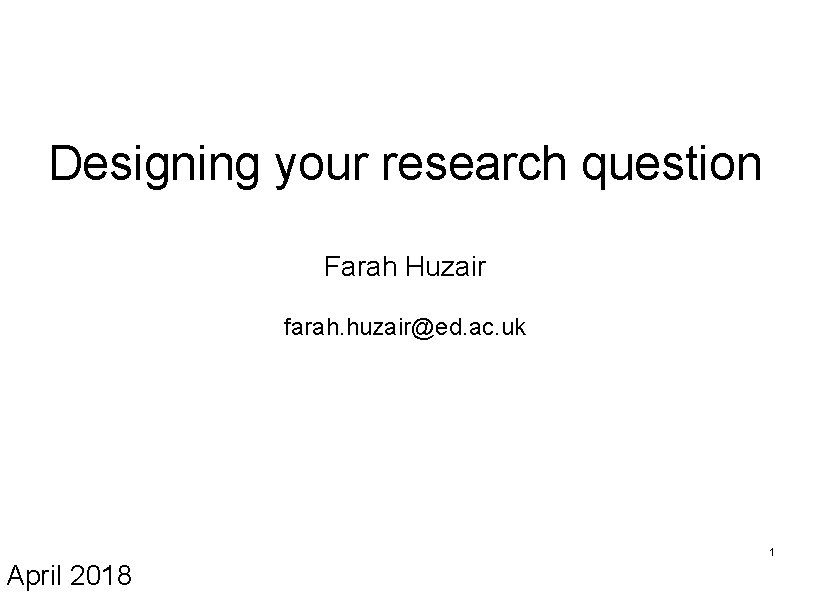 Designing your research question Farah Huzair farah. huzair@ed. ac. uk 1 April 2018 