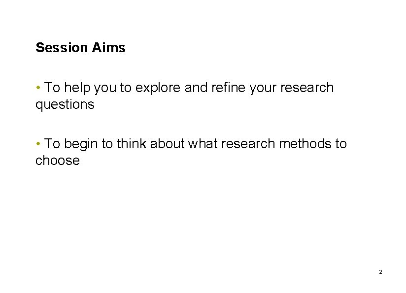 Session Aims • To help you to explore and refine your research questions •