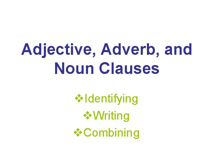 Adjective, Adverb, and Noun Clauses v. Identifying v. Writing v. Combining 